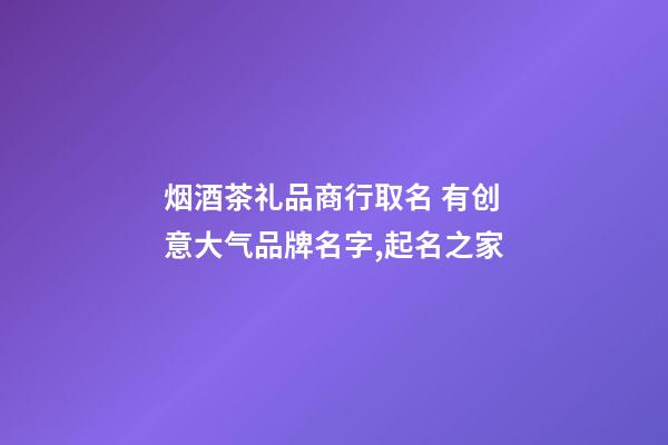 烟酒茶礼品商行取名 有创意大气品牌名字,起名之家-第1张-商标起名-玄机派